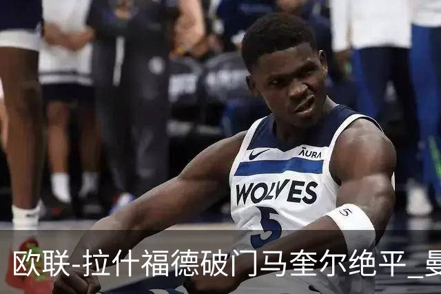 欧联-拉什福德破门马奎尔绝平 曼联3-3波尔图